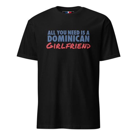 All You Need Is A Dominican Girlfriend T-Shirt